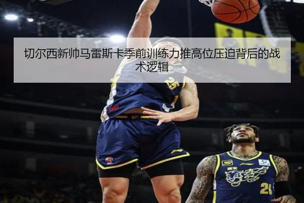 切尔西新帅马雷斯卡季前训练力推高位压迫背后的战术逻辑