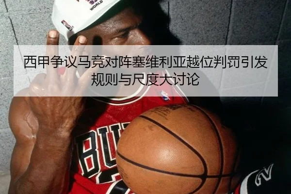 西甲争议马竞对阵塞维利亚越位判罚引发规则与尺度大讨论