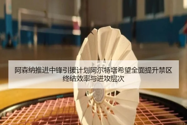 阿森纳推进中锋引援计划阿尔特塔希望全面提升禁区终结效率与进攻层次